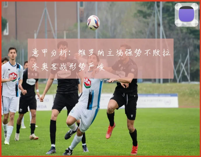 意甲分析：维罗纳主场强势不败拉齐奥客战形势严峻