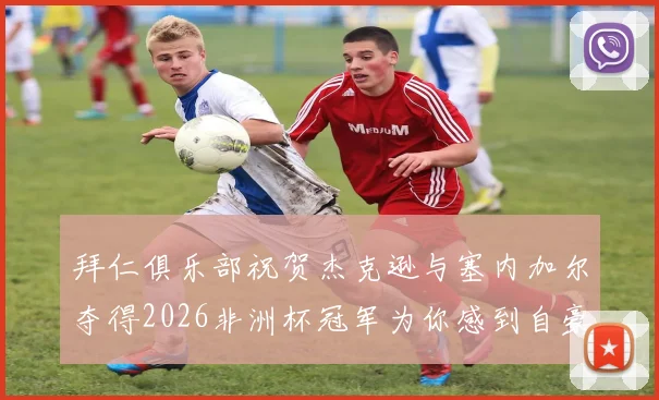 拜仁俱乐部祝贺杰克逊与塞内加尔夺得2026非洲杯冠军为你感到自豪