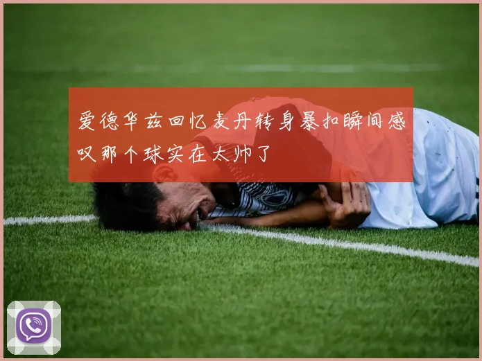 爱德华兹回忆麦丹转身暴扣瞬间感叹那个球实在太帅了