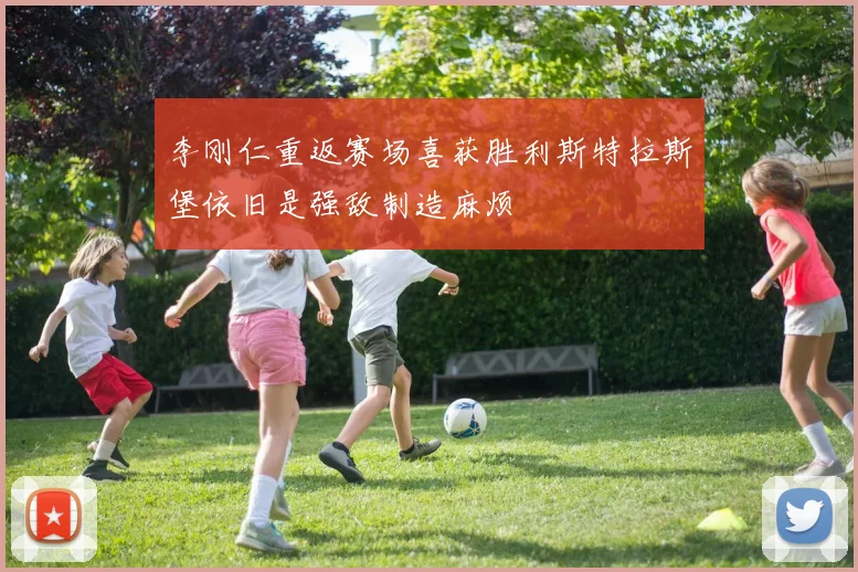 李刚仁重返赛场喜获胜利斯特拉斯堡依旧是强敌制造麻烦
