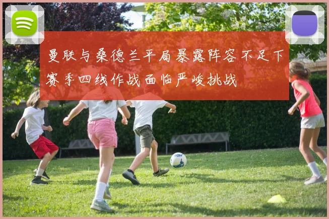 曼联与桑德兰平局暴露阵容不足下赛季四线作战面临严峻挑战