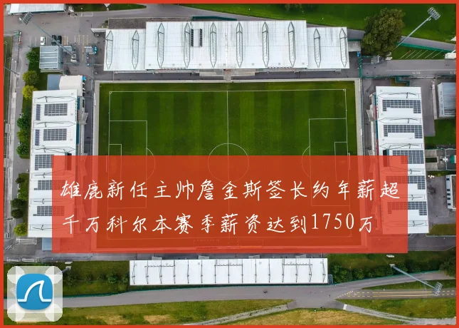 雄鹿新任主帅詹金斯签长约年薪超千万科尔本赛季薪资达到1750万