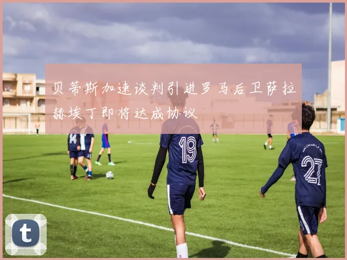 贝蒂斯加速谈判引进罗马后卫萨拉赫埃丁即将达成协议