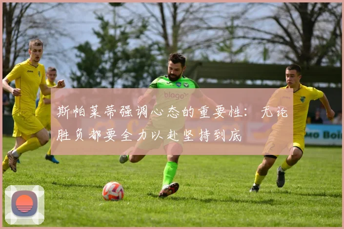 斯帕莱蒂强调心态的重要性：无论胜负都要全力以赴坚持到底