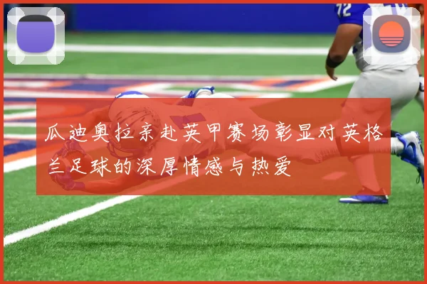 瓜迪奥拉亲赴英甲赛场彰显对英格兰足球的深厚情感与热爱