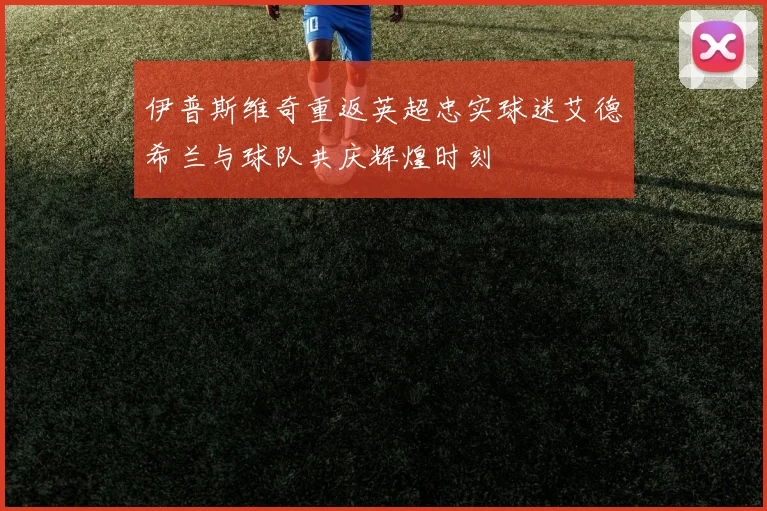 伊普斯维奇重返英超忠实球迷艾德希兰与球队共庆辉煌时刻