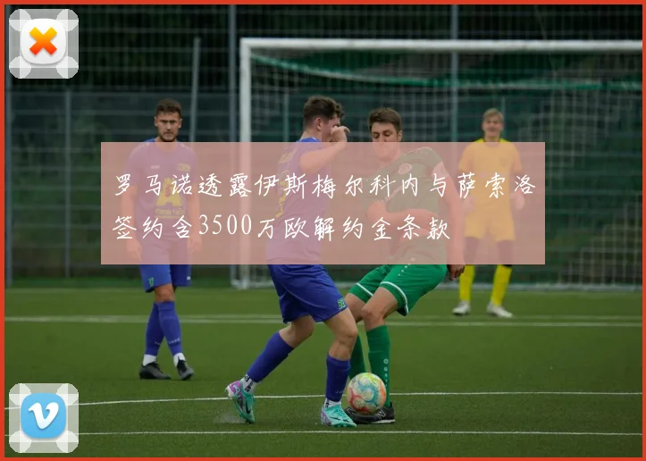 罗马诺透露伊斯梅尔科内与萨索洛签约含3500万欧解约金条款