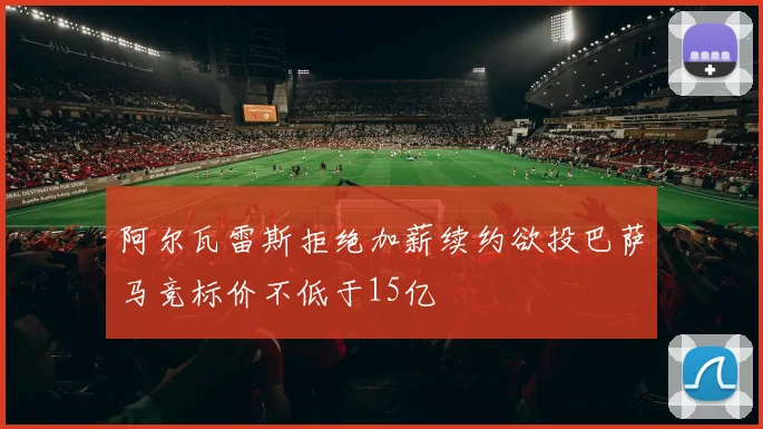 阿尔瓦雷斯拒绝加薪续约欲投巴萨马竞标价不低于15亿