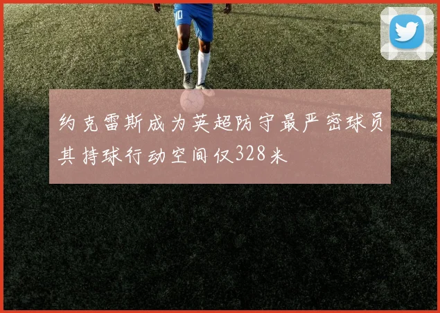 约克雷斯成为英超防守最严密球员其持球行动空间仅328米