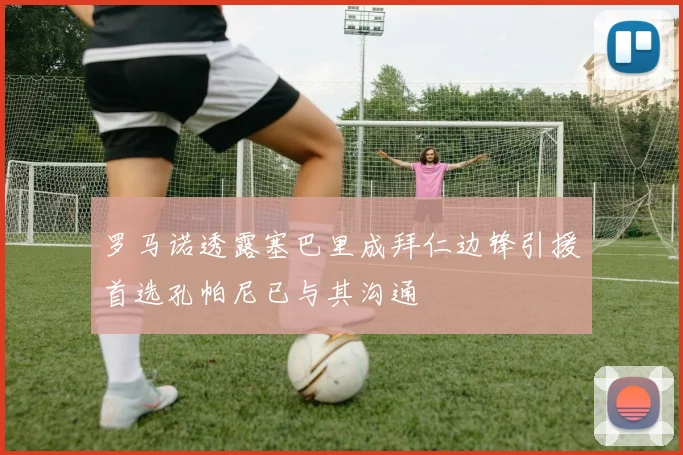 罗马诺透露塞巴里成拜仁边锋引援首选孔帕尼已与其沟通