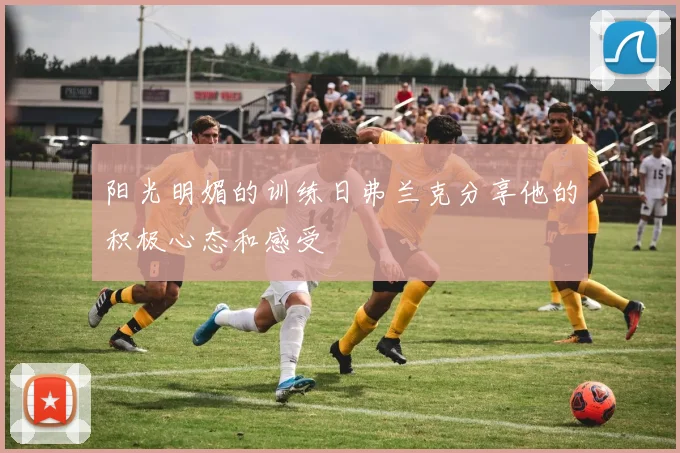 阳光明媚的训练日弗兰克分享他的积极心态和感受