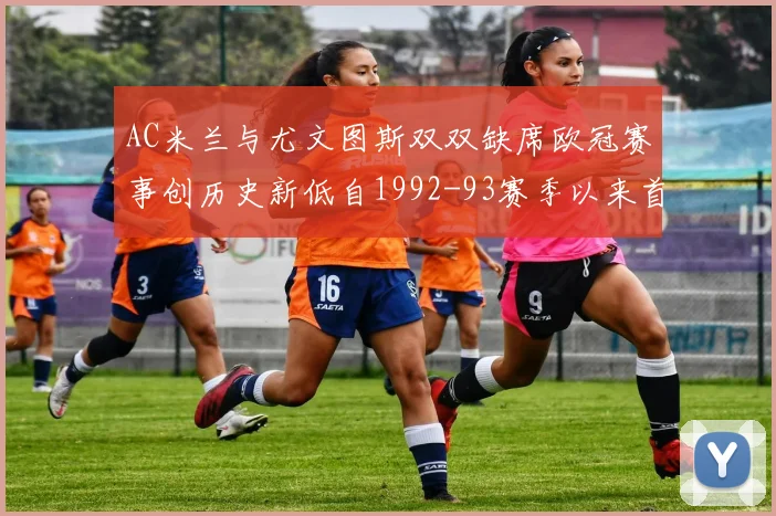 AC米兰与尤文图斯双双缺席欧冠赛事创历史新低自1992-93赛季以来首次