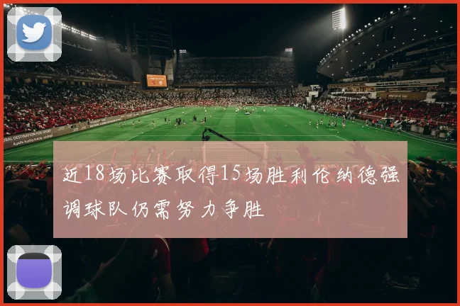 近18场比赛取得15场胜利伦纳德强调球队仍需努力争胜