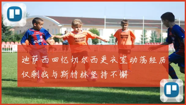 迪萨西回忆切尔西更衣室动荡经历仅剩我与斯特林坚持不懈
