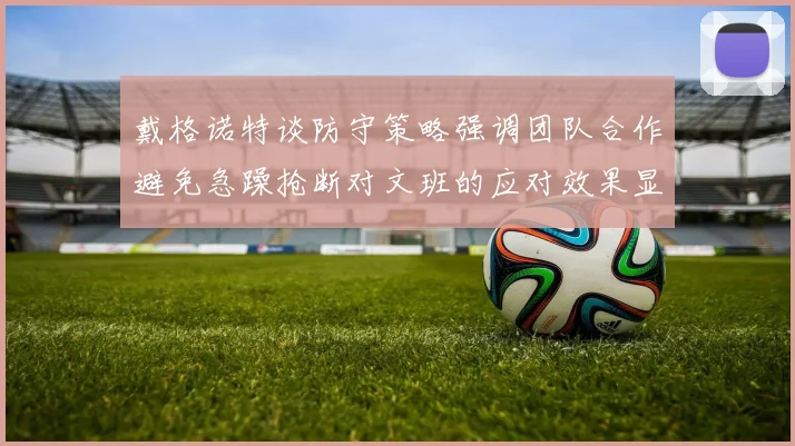 戴格诺特谈防守策略强调团队合作避免急躁抢断对文班的应对效果显著