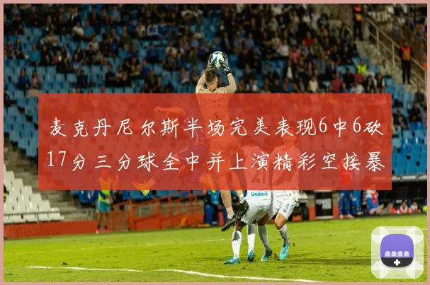 麦克丹尼尔斯半场完美表现6中6砍17分三分球全中并上演精彩空接暴扣