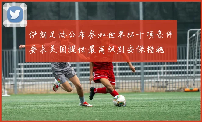 伊朗足协公布参加世界杯十项条件要求美国提供最高级别安保措施